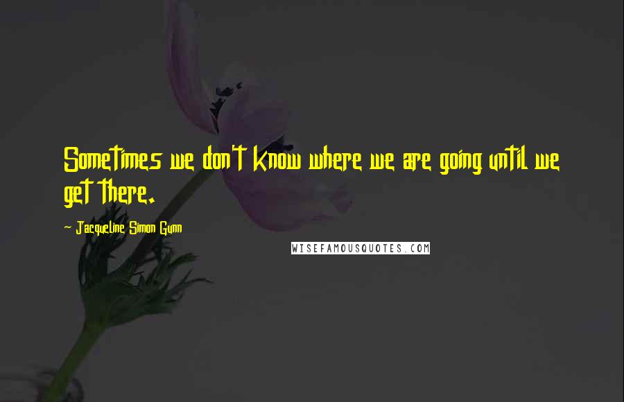 Jacqueline Simon Gunn Quotes: Sometimes we don't know where we are going until we get there.