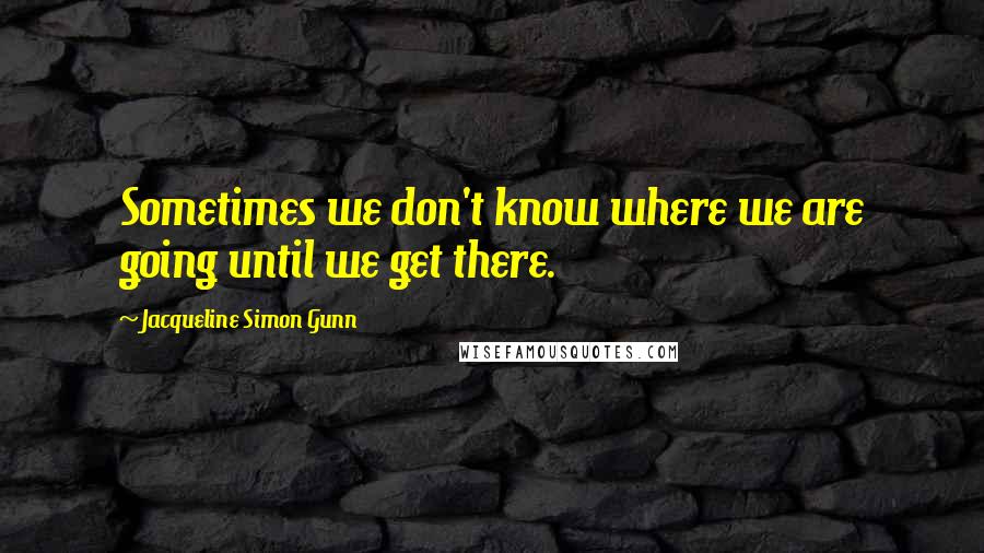 Jacqueline Simon Gunn Quotes: Sometimes we don't know where we are going until we get there.