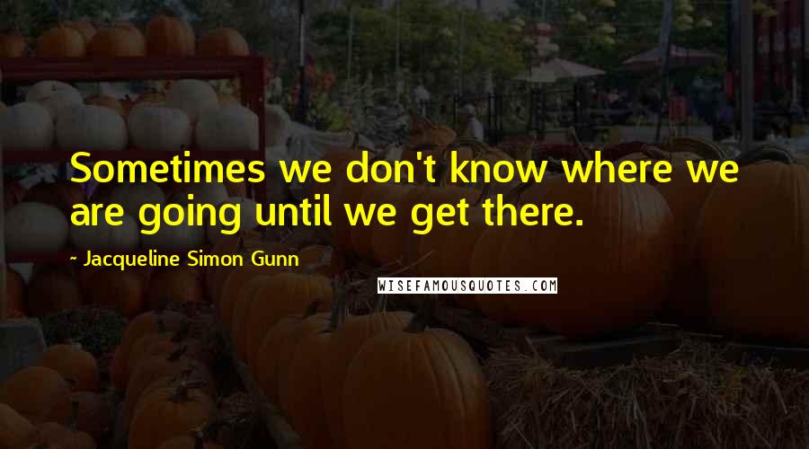 Jacqueline Simon Gunn Quotes: Sometimes we don't know where we are going until we get there.