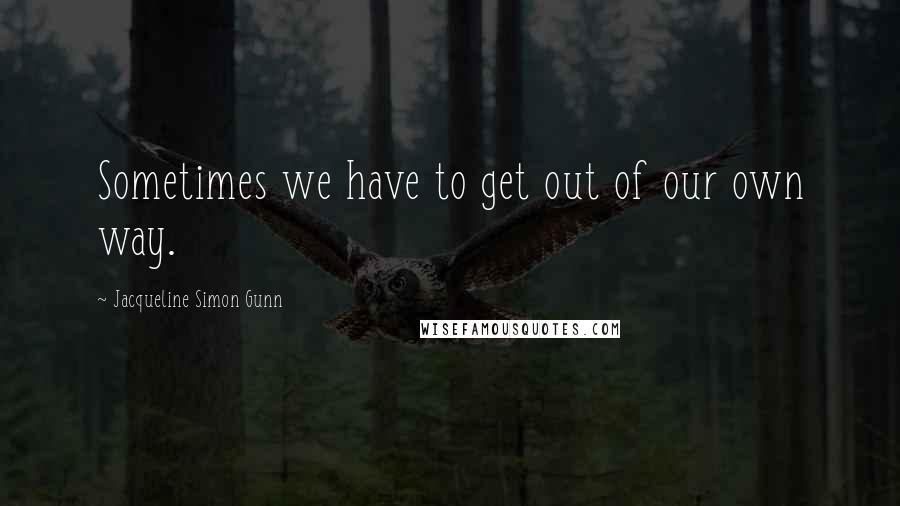 Jacqueline Simon Gunn Quotes: Sometimes we have to get out of our own way.