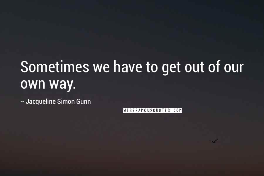 Jacqueline Simon Gunn Quotes: Sometimes we have to get out of our own way.