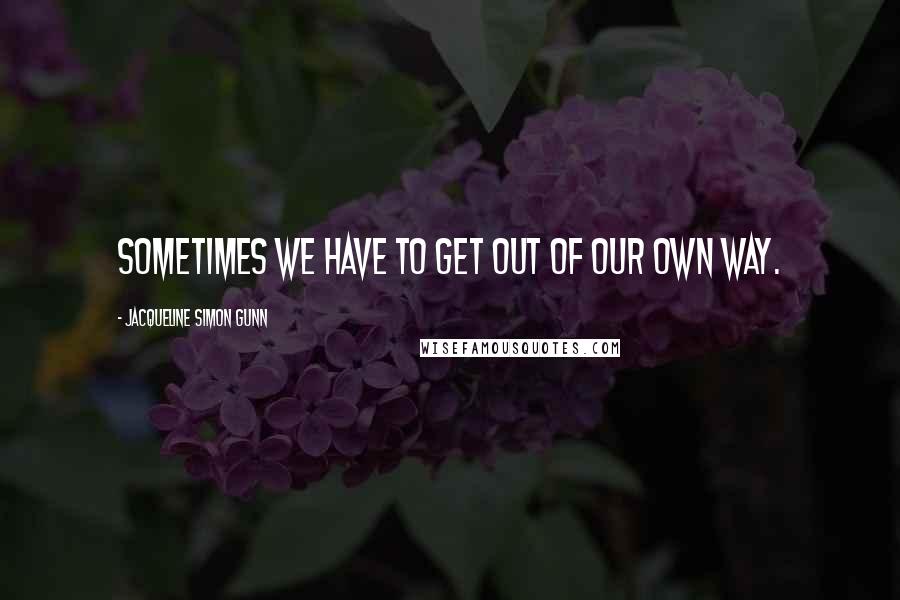 Jacqueline Simon Gunn Quotes: Sometimes we have to get out of our own way.