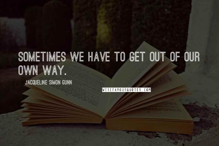 Jacqueline Simon Gunn Quotes: Sometimes we have to get out of our own way.