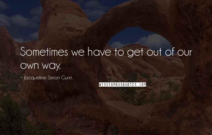 Jacqueline Simon Gunn Quotes: Sometimes we have to get out of our own way.