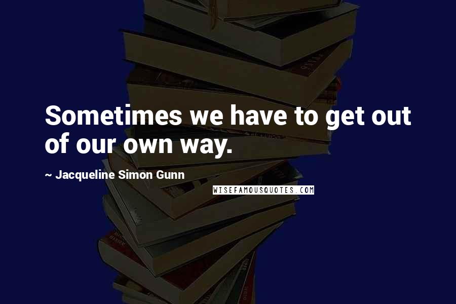 Jacqueline Simon Gunn Quotes: Sometimes we have to get out of our own way.