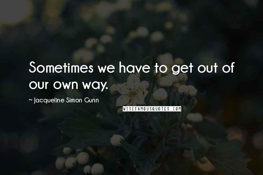 Jacqueline Simon Gunn Quotes: Sometimes we have to get out of our own way.