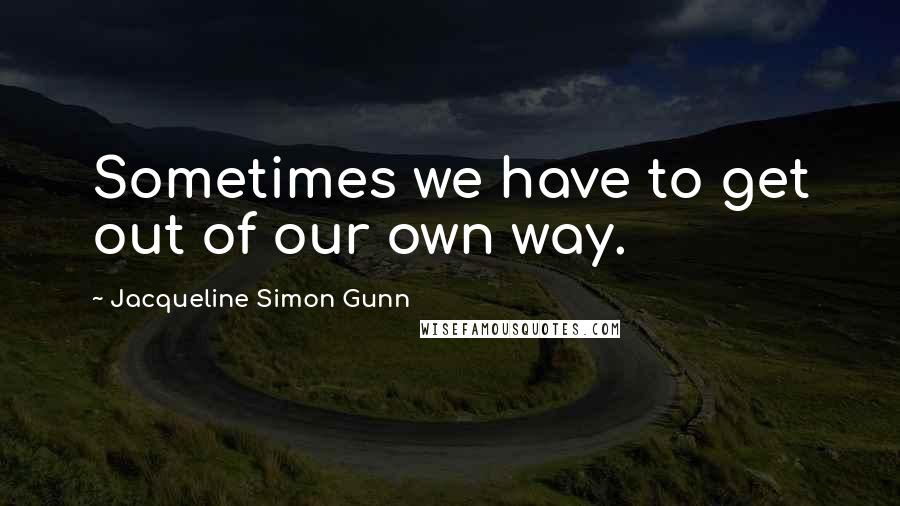 Jacqueline Simon Gunn Quotes: Sometimes we have to get out of our own way.