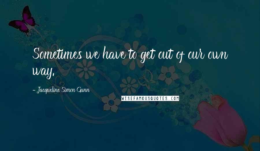 Jacqueline Simon Gunn Quotes: Sometimes we have to get out of our own way.