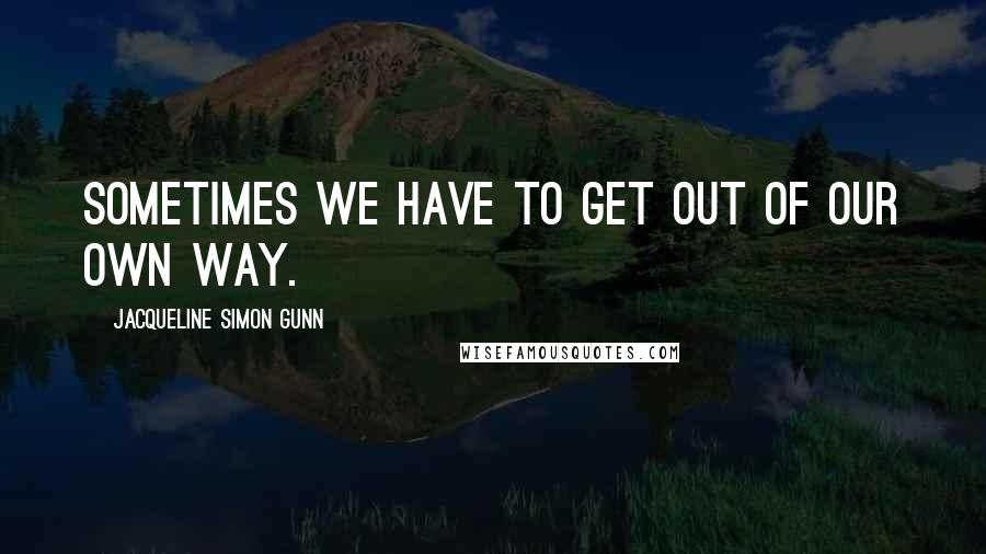 Jacqueline Simon Gunn Quotes: Sometimes we have to get out of our own way.