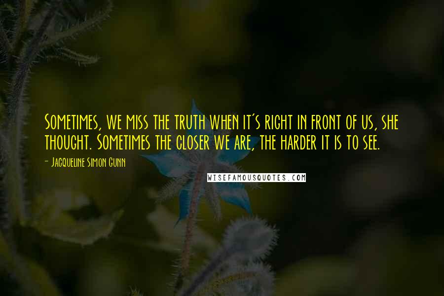 Jacqueline Simon Gunn Quotes: Sometimes, we miss the truth when it's right in front of us, she thought. Sometimes the closer we are, the harder it is to see.