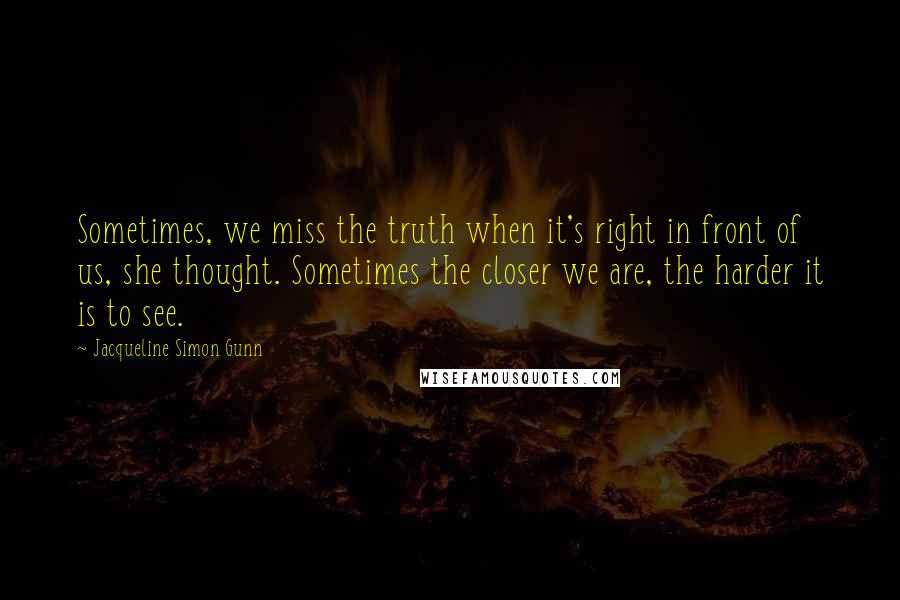 Jacqueline Simon Gunn Quotes: Sometimes, we miss the truth when it's right in front of us, she thought. Sometimes the closer we are, the harder it is to see.