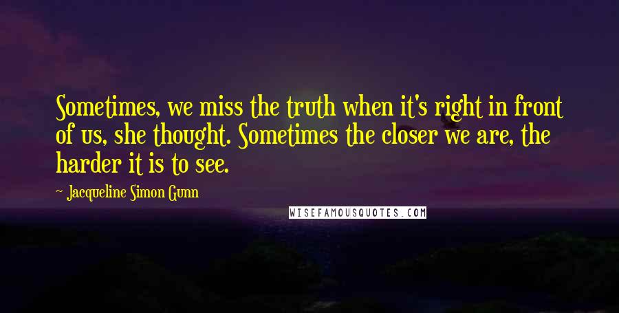 Jacqueline Simon Gunn Quotes: Sometimes, we miss the truth when it's right in front of us, she thought. Sometimes the closer we are, the harder it is to see.