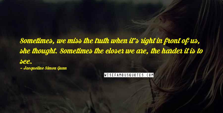 Jacqueline Simon Gunn Quotes: Sometimes, we miss the truth when it's right in front of us, she thought. Sometimes the closer we are, the harder it is to see.