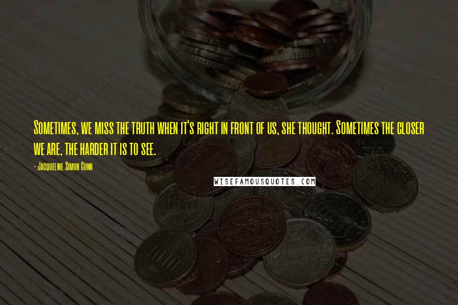 Jacqueline Simon Gunn Quotes: Sometimes, we miss the truth when it's right in front of us, she thought. Sometimes the closer we are, the harder it is to see.