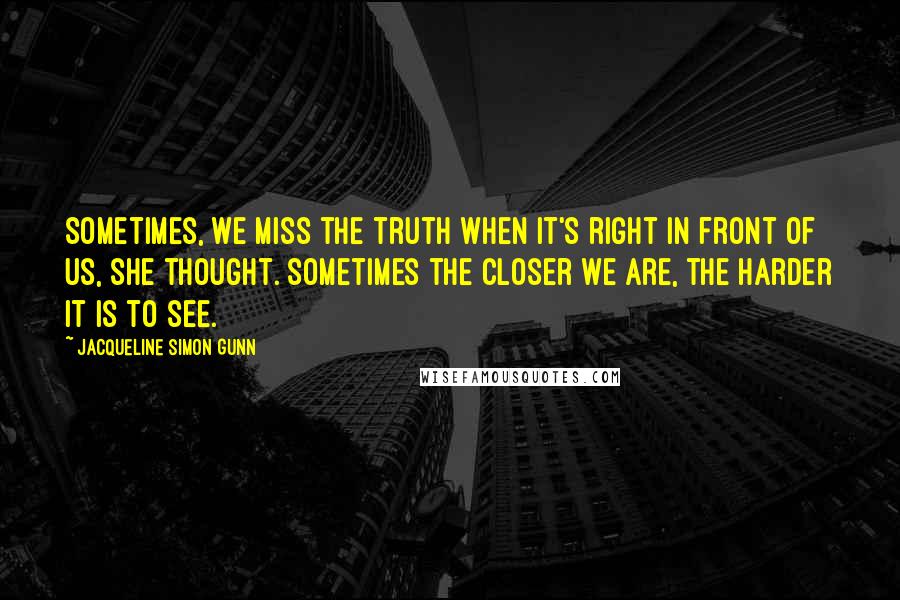 Jacqueline Simon Gunn Quotes: Sometimes, we miss the truth when it's right in front of us, she thought. Sometimes the closer we are, the harder it is to see.