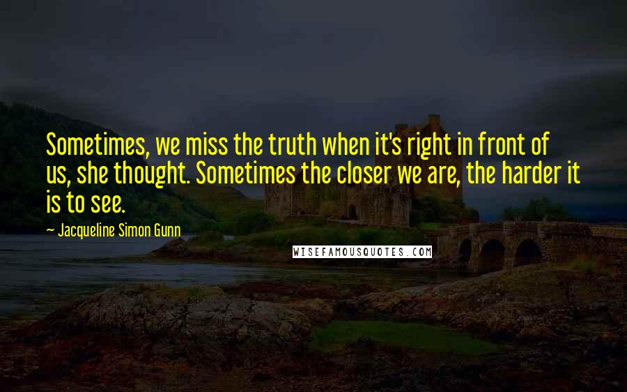 Jacqueline Simon Gunn Quotes: Sometimes, we miss the truth when it's right in front of us, she thought. Sometimes the closer we are, the harder it is to see.