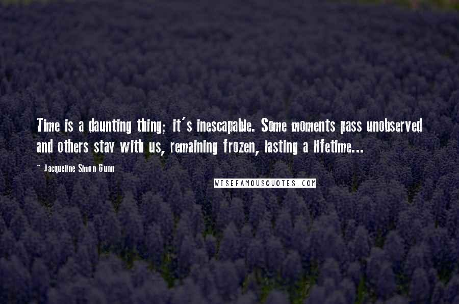 Jacqueline Simon Gunn Quotes: Time is a daunting thing; it's inescapable. Some moments pass unobserved and others stay with us, remaining frozen, lasting a lifetime...