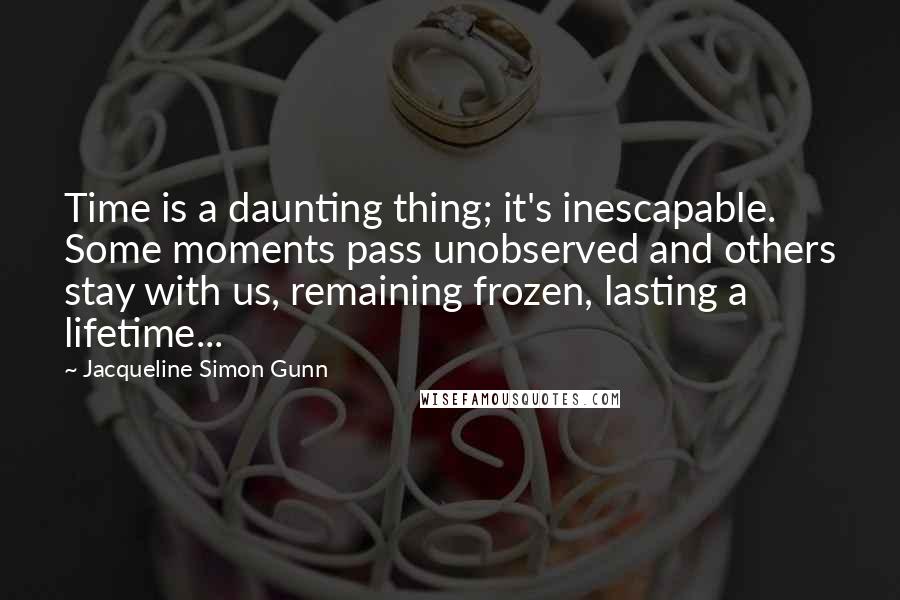 Jacqueline Simon Gunn Quotes: Time is a daunting thing; it's inescapable. Some moments pass unobserved and others stay with us, remaining frozen, lasting a lifetime...