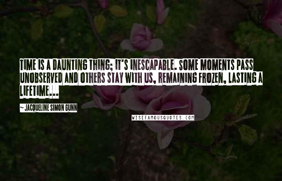 Jacqueline Simon Gunn Quotes: Time is a daunting thing; it's inescapable. Some moments pass unobserved and others stay with us, remaining frozen, lasting a lifetime...