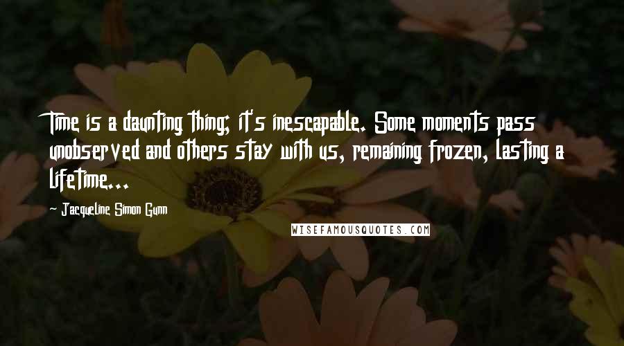 Jacqueline Simon Gunn Quotes: Time is a daunting thing; it's inescapable. Some moments pass unobserved and others stay with us, remaining frozen, lasting a lifetime...