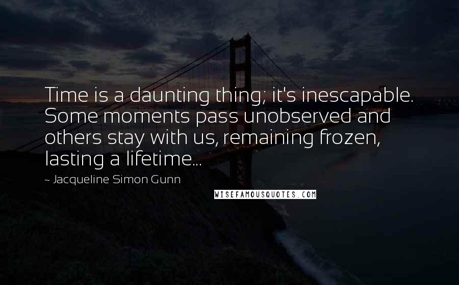 Jacqueline Simon Gunn Quotes: Time is a daunting thing; it's inescapable. Some moments pass unobserved and others stay with us, remaining frozen, lasting a lifetime...