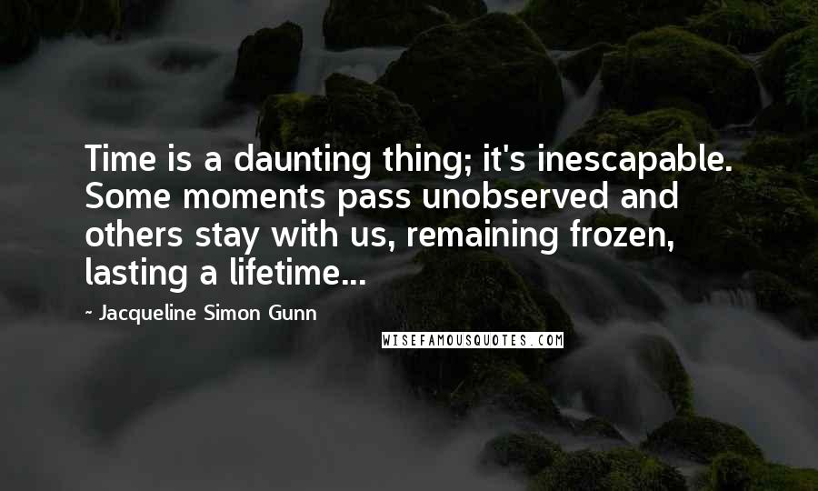 Jacqueline Simon Gunn Quotes: Time is a daunting thing; it's inescapable. Some moments pass unobserved and others stay with us, remaining frozen, lasting a lifetime...