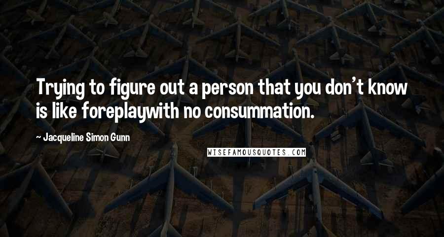 Jacqueline Simon Gunn Quotes: Trying to figure out a person that you don't know is like foreplaywith no consummation.