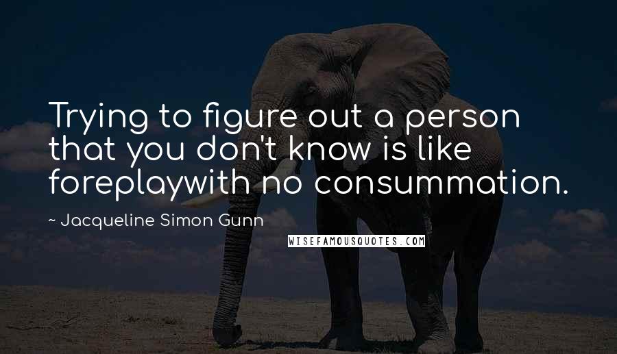 Jacqueline Simon Gunn Quotes: Trying to figure out a person that you don't know is like foreplaywith no consummation.