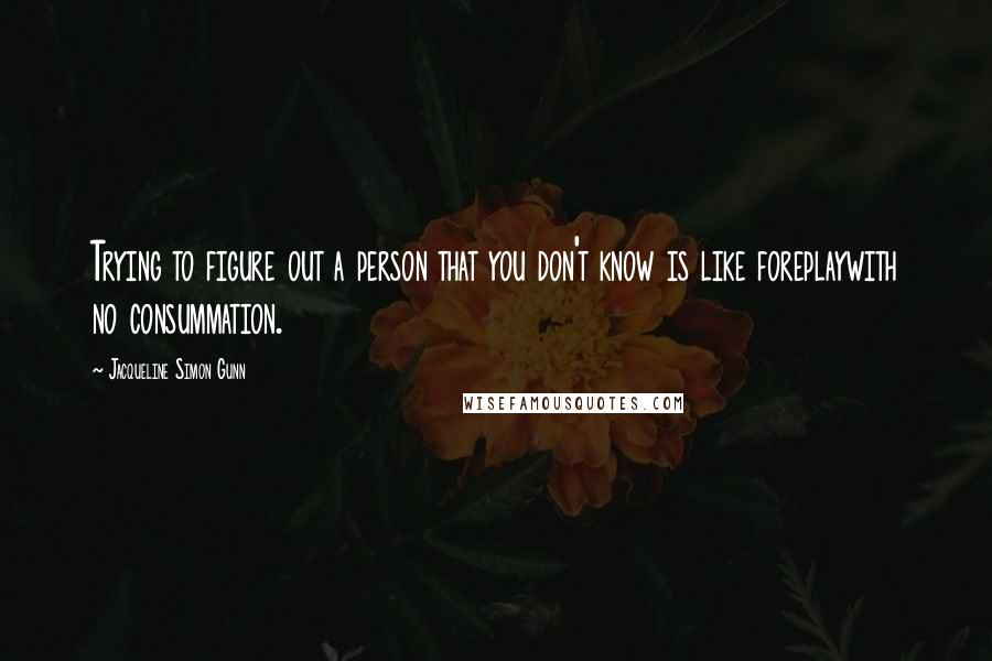 Jacqueline Simon Gunn Quotes: Trying to figure out a person that you don't know is like foreplaywith no consummation.