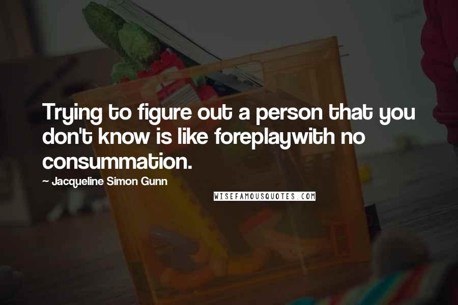 Jacqueline Simon Gunn Quotes: Trying to figure out a person that you don't know is like foreplaywith no consummation.