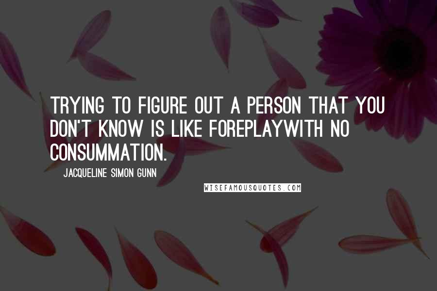 Jacqueline Simon Gunn Quotes: Trying to figure out a person that you don't know is like foreplaywith no consummation.