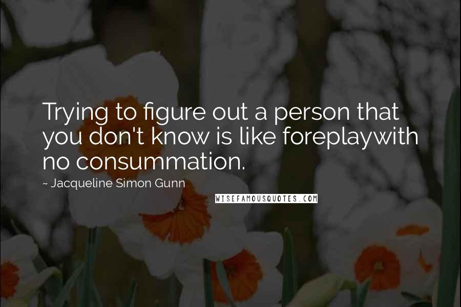 Jacqueline Simon Gunn Quotes: Trying to figure out a person that you don't know is like foreplaywith no consummation.