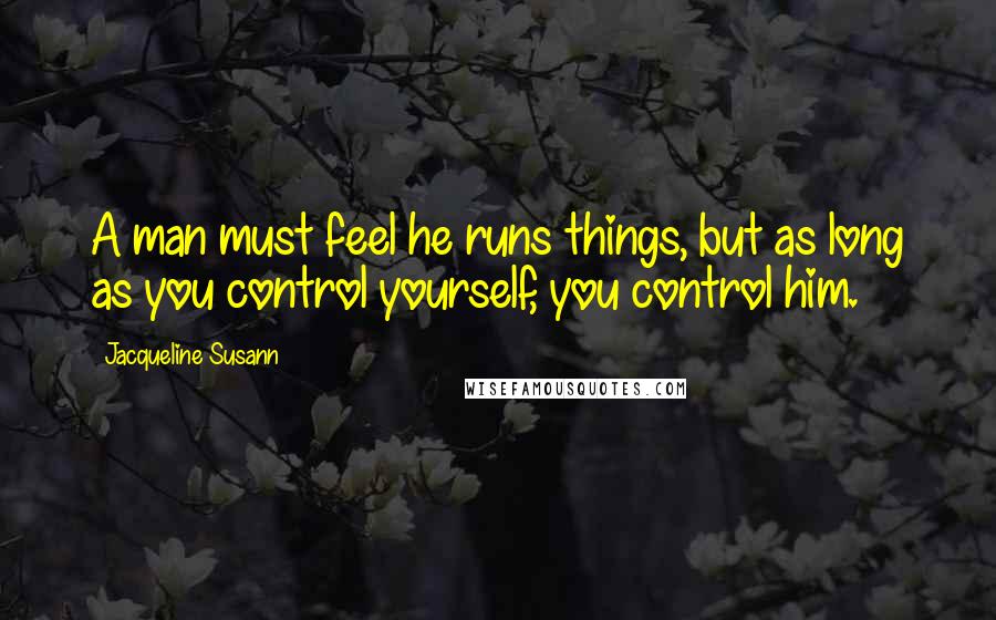 Jacqueline Susann Quotes: A man must feel he runs things, but as long as you control yourself, you control him.