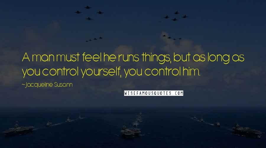 Jacqueline Susann Quotes: A man must feel he runs things, but as long as you control yourself, you control him.