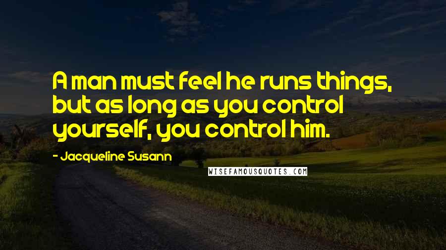 Jacqueline Susann Quotes: A man must feel he runs things, but as long as you control yourself, you control him.