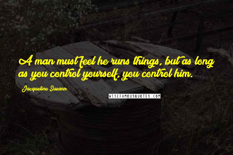 Jacqueline Susann Quotes: A man must feel he runs things, but as long as you control yourself, you control him.