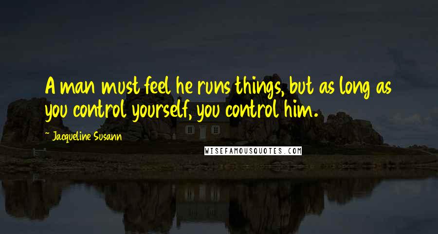 Jacqueline Susann Quotes: A man must feel he runs things, but as long as you control yourself, you control him.