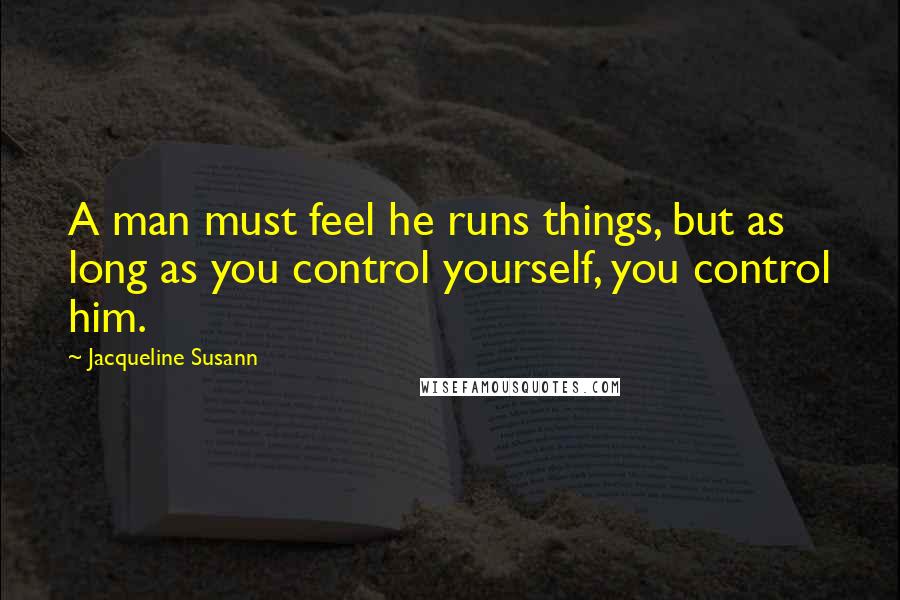 Jacqueline Susann Quotes: A man must feel he runs things, but as long as you control yourself, you control him.