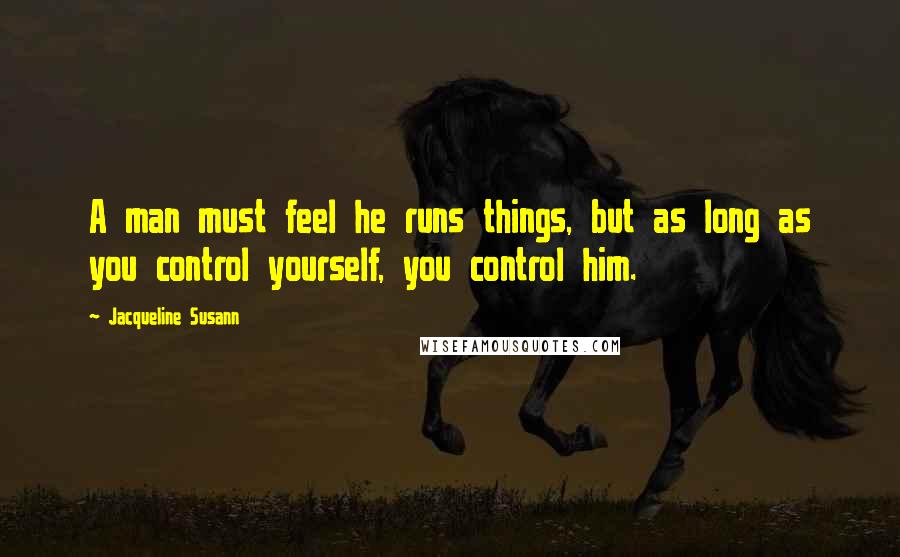 Jacqueline Susann Quotes: A man must feel he runs things, but as long as you control yourself, you control him.