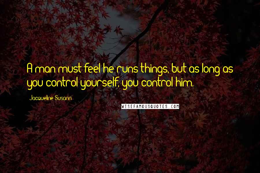 Jacqueline Susann Quotes: A man must feel he runs things, but as long as you control yourself, you control him.