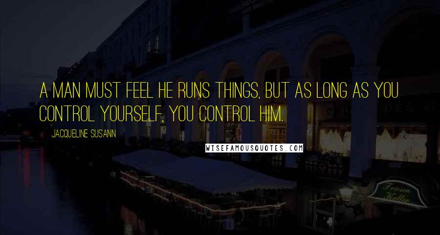 Jacqueline Susann Quotes: A man must feel he runs things, but as long as you control yourself, you control him.