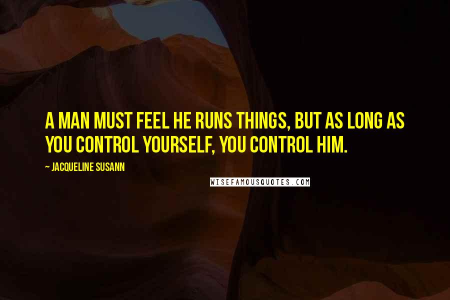 Jacqueline Susann Quotes: A man must feel he runs things, but as long as you control yourself, you control him.