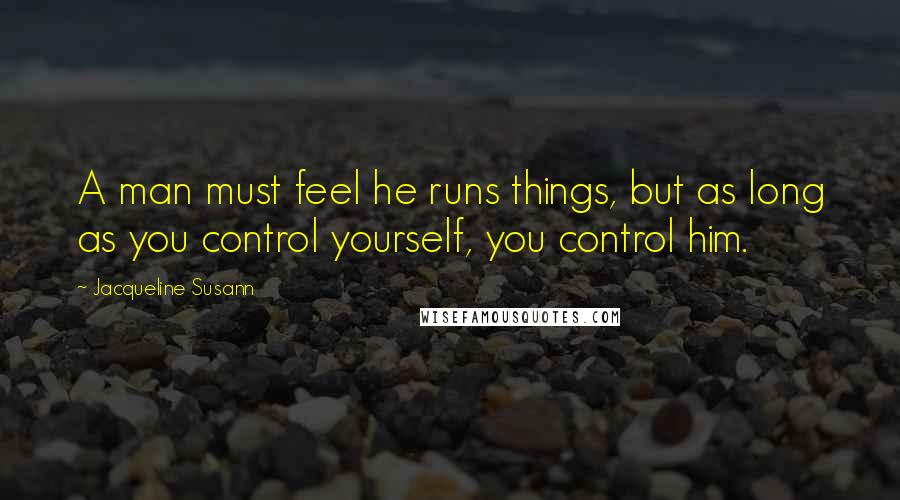 Jacqueline Susann Quotes: A man must feel he runs things, but as long as you control yourself, you control him.