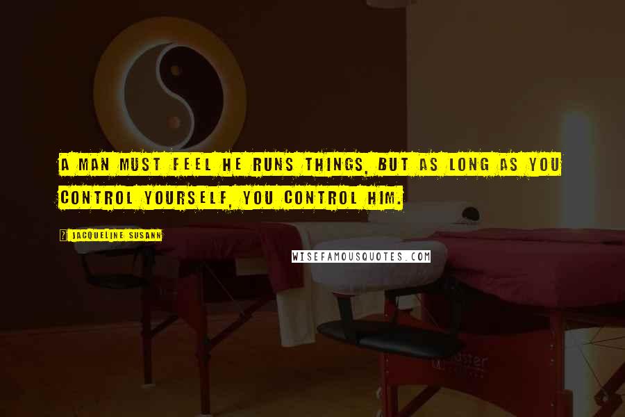 Jacqueline Susann Quotes: A man must feel he runs things, but as long as you control yourself, you control him.