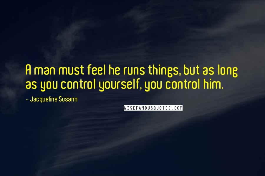 Jacqueline Susann Quotes: A man must feel he runs things, but as long as you control yourself, you control him.