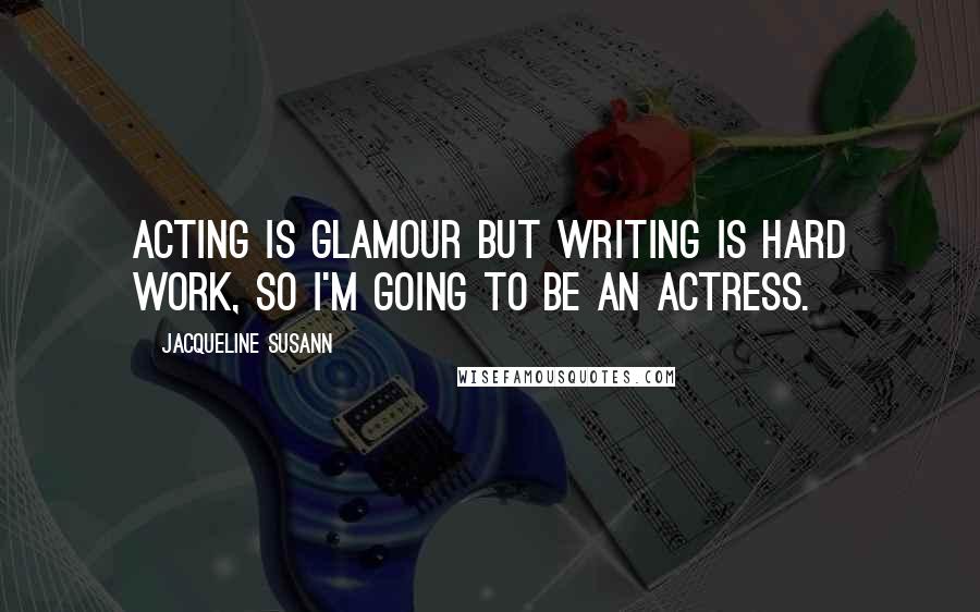 Jacqueline Susann Quotes: Acting is glamour but writing is hard work, so I'm going to be an actress.