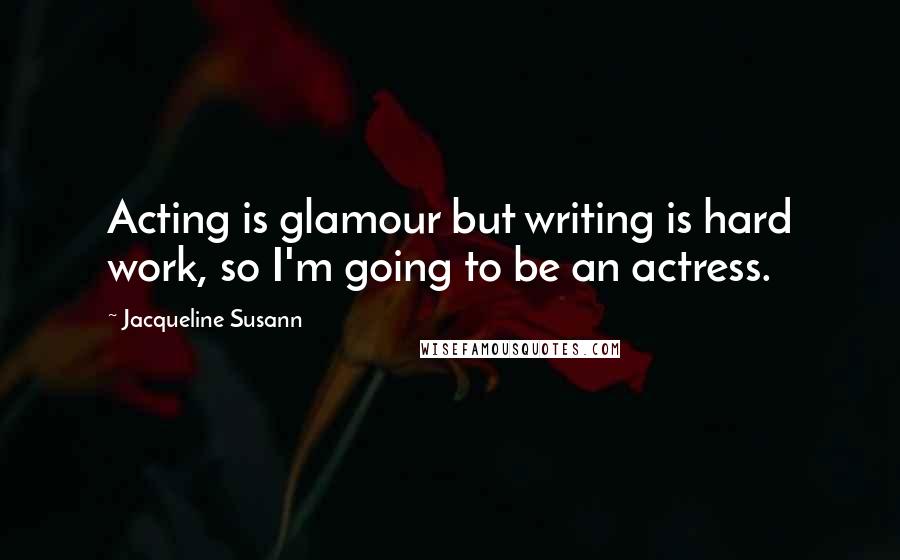 Jacqueline Susann Quotes: Acting is glamour but writing is hard work, so I'm going to be an actress.