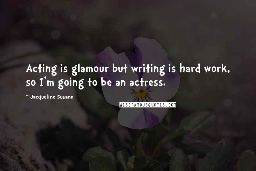 Jacqueline Susann Quotes: Acting is glamour but writing is hard work, so I'm going to be an actress.