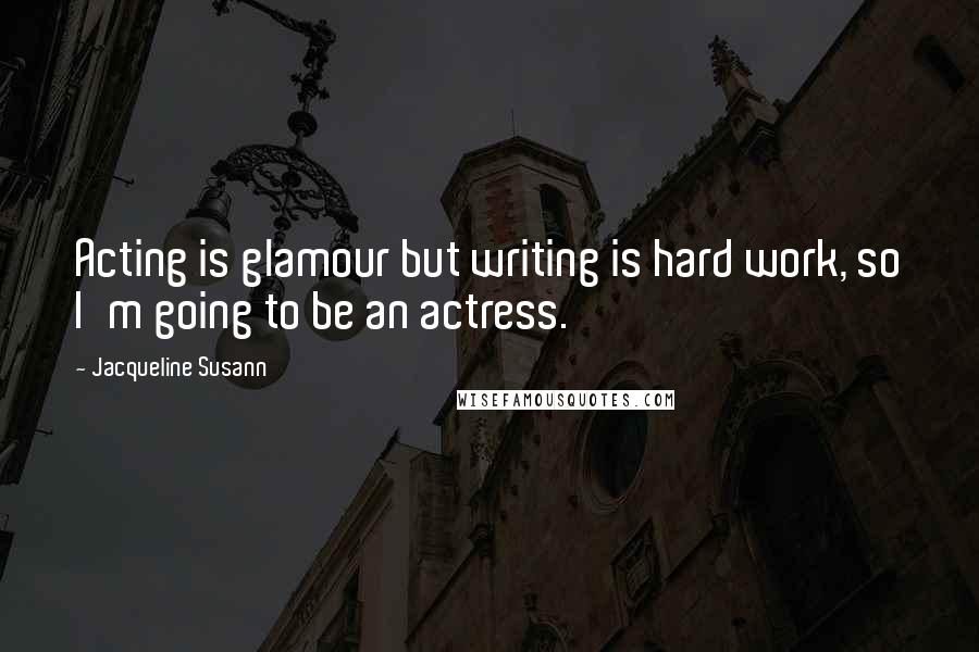 Jacqueline Susann Quotes: Acting is glamour but writing is hard work, so I'm going to be an actress.