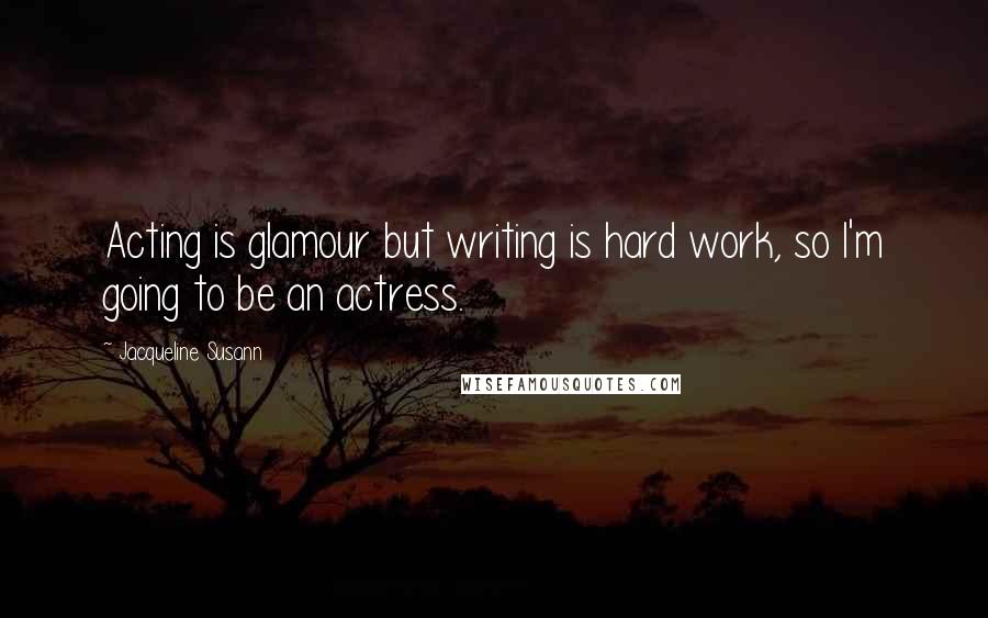 Jacqueline Susann Quotes: Acting is glamour but writing is hard work, so I'm going to be an actress.